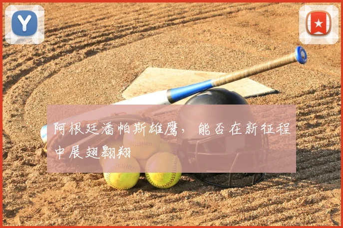 阿根廷潘帕斯雄鹰，能否在新征程中展翅翱翔