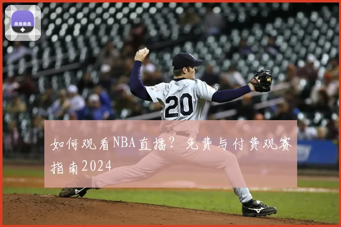如何观看NBA直播？免费与付费观赛指南2024