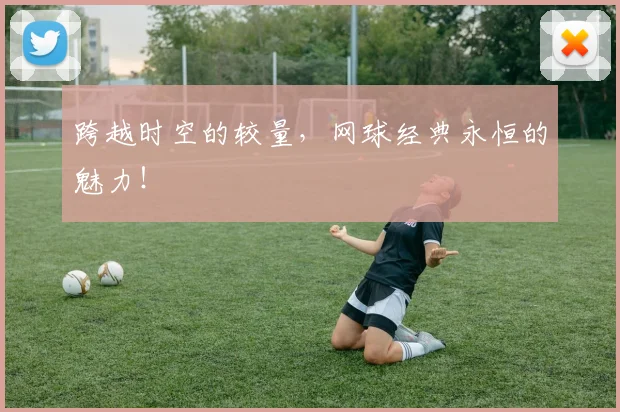 跨越时空的较量，网球经典永恒的魅力！