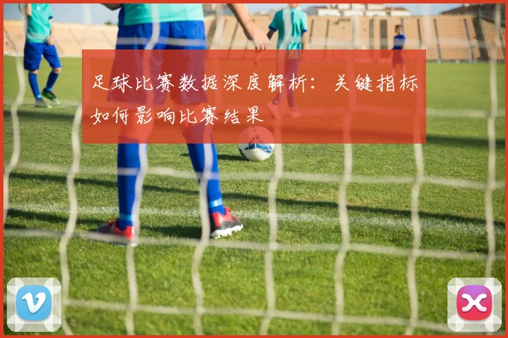 足球比赛数据深度解析:关键指标如何影响比赛结果