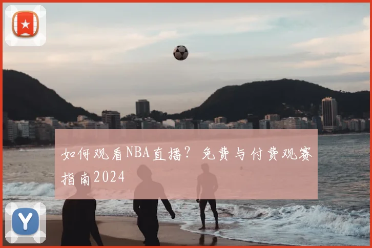 如何观看NBA直播？免费与付费观赛指南2024