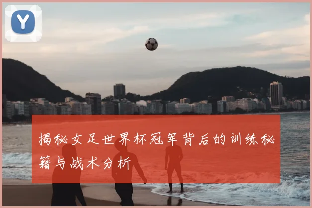 揭秘女足世界杯冠军背后的训练秘籍与战术分析