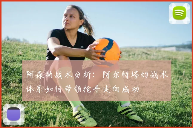 阿森纳战术分析：阿尔特塔的战术体系如何带领枪手走向成功