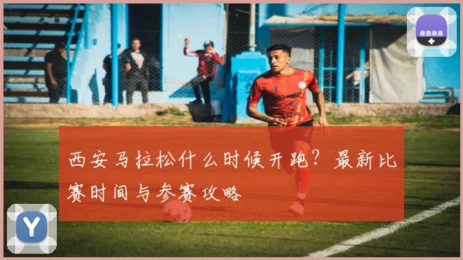 西安马拉松什么时候开跑?最新比赛时间与参赛攻略