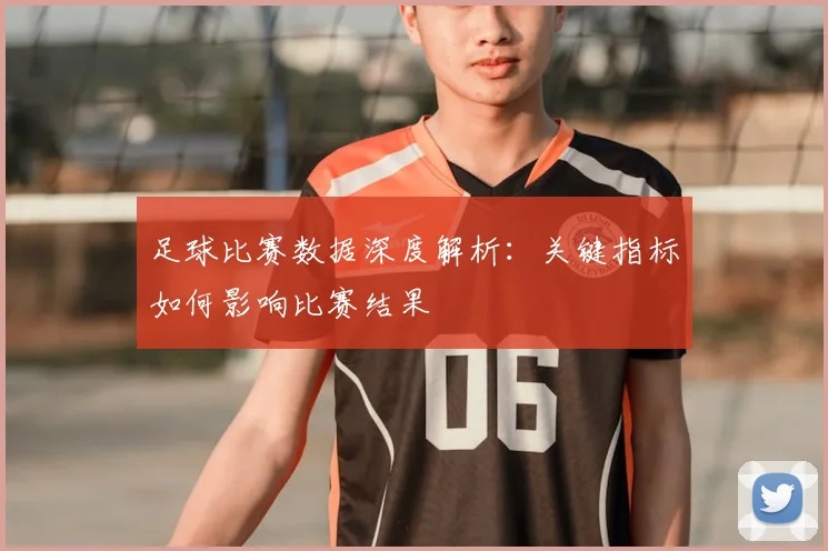 足球比赛数据深度解析:关键指标如何影响比赛结果