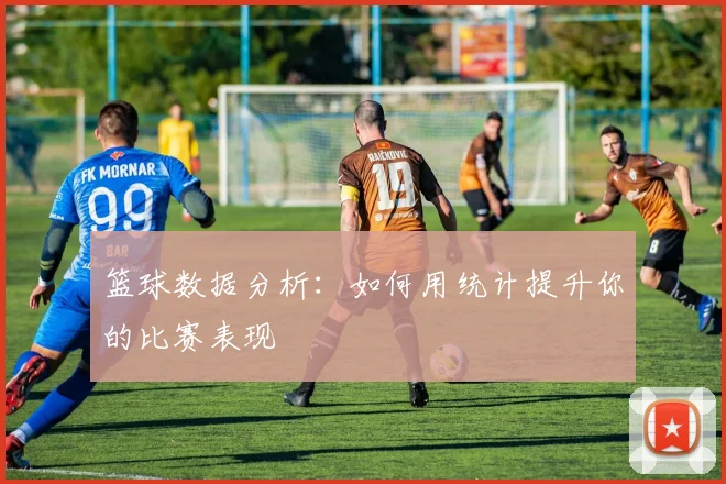 篮球数据分析:如何用统计提升你的比赛表现