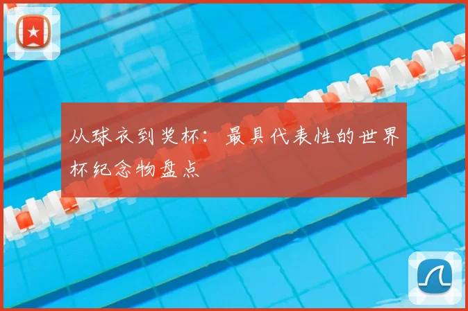 从球衣到奖杯:最具代表性的世界杯纪念物盘点