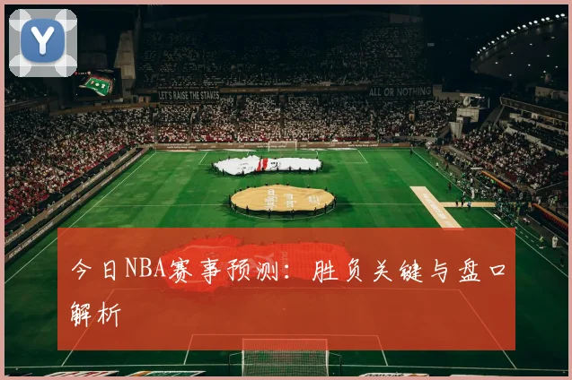 今日NBA赛事预测:胜负关键与盘口解析