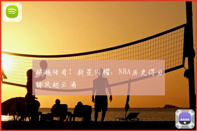 超越传奇!新星闪耀,NBA历史得分榜风起云涌